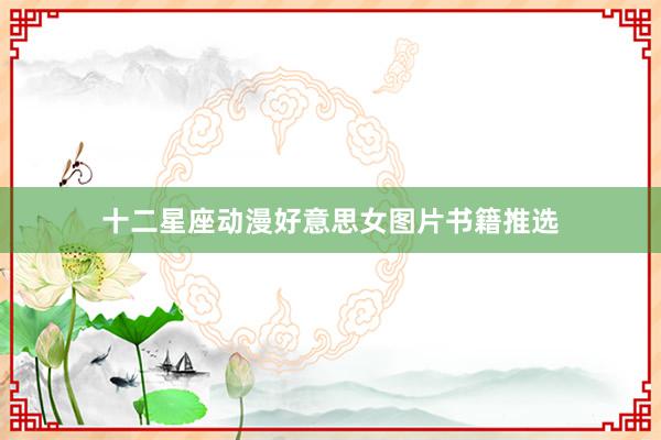 十二星座动漫好意思女图片书籍推选