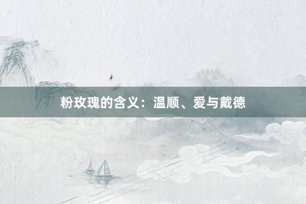 粉玫瑰的含义：温顺、爱与戴德