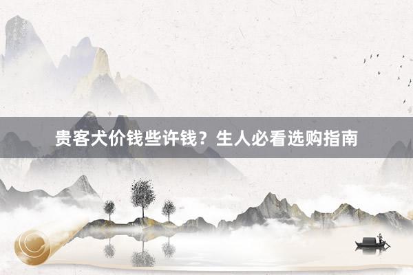 贵客犬价钱些许钱?生人必看选购指南