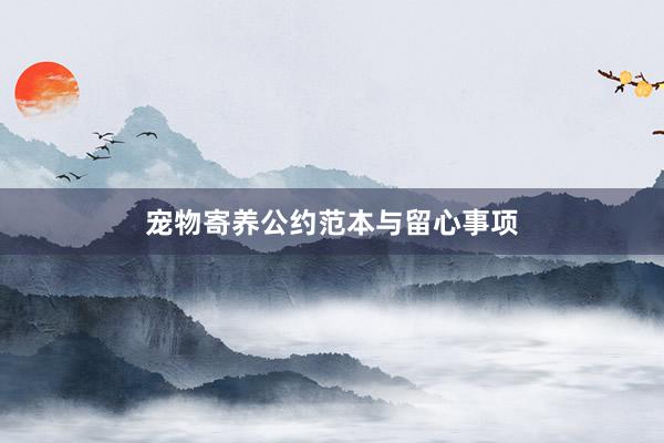 宠物寄养公约范本与留心事项
