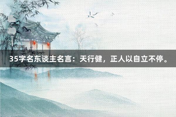 35字名东谈主名言：天行健，正人以自立不停。